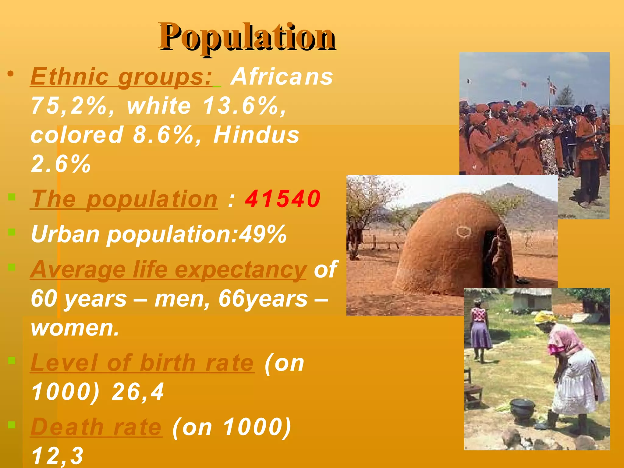 P opulation Ethnic groups :    Africans   75,2%, white 13.6%, colored 8.6%, Hindus 2.6%  The population   :   41540 Urban population:49% Average life expectancy  of 60 years – men, 66years – women. Level of birth rate  (on 1000) 26,4 Death rate  (on 1000) 12,3 