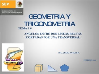GEOMETRIA Y TRIGONOMETRIA TEMA 1.6  ANGULOS ENTRE DOS LINEAS RECTAS CORTADAS POR UNA TRANSVERSAL ING. JULIO AVILES R. FEBRERO 2009 
