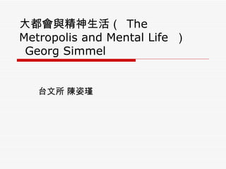 大都會與精神生活（  The Metropolis and Mental Life  ）   Georg Simmel 台文所 陳姿瑾 