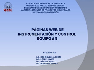 PÁGINAS WEB DE INSTRUMENTACIÓN Y CONTROL EQUIPO # 9 REPUBLICA BOLIVARIANA DE VENEZUELA UNIVERSIDAD RAFAEL BELLOSO CHACÍN  DECANATO DE INVESTIGACIÓN Y POSTGRADO MAESTRÍA: GERENCIA DE PROYECTOS INDUSTRIALES SISTEMAS DE INFORMACIÓN INTEGRANTES: ING. RODRÍGUEZ, ALBERTO ING. LÓPEZ, JAVIER ING. MÉNDEZ, NEIRO ING. MONTERO, ELIANA  