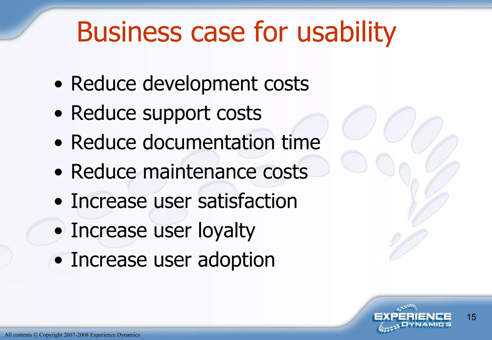 Business case for usability Reduce development costs Reduce support costs Reduce documentation time Reduce maintenance costs Increase user satisfaction  Increase user loyalty  Increase user adoption 