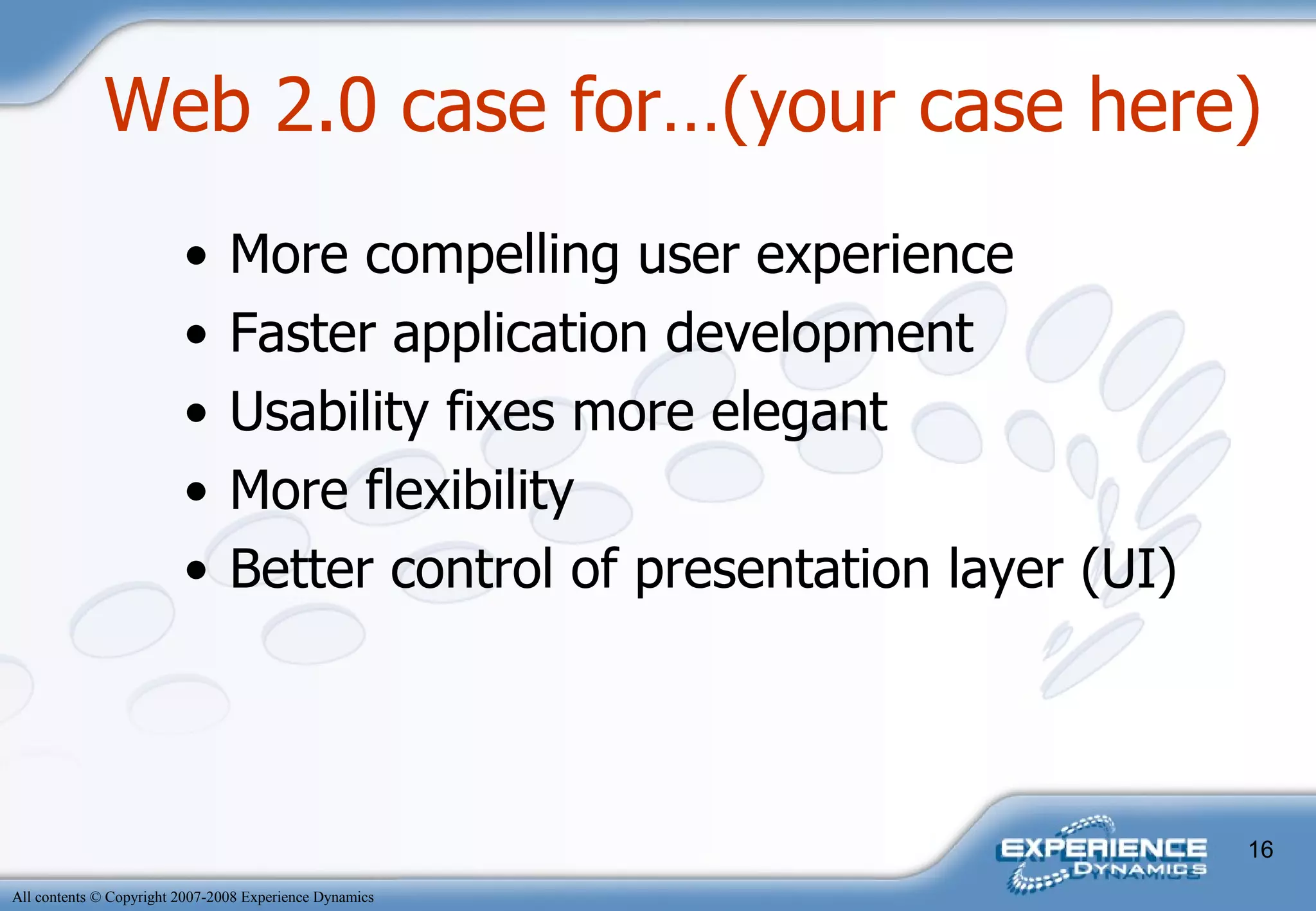 Web 2.0 case for…(your case here) More compelling user experience Faster application development Usability fixes more elegant More flexibility Better control of presentation layer (UI) 