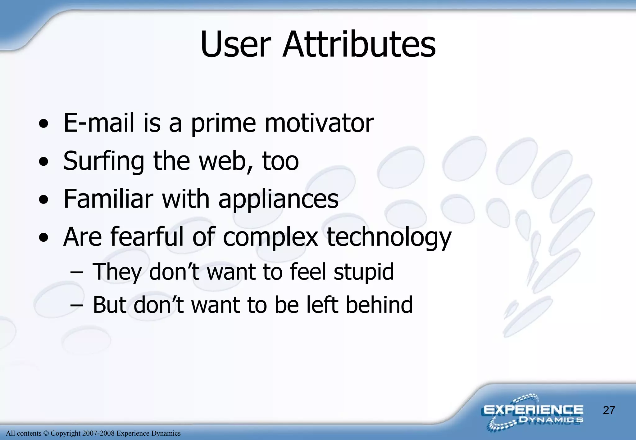 User Attributes E-mail is a prime motivator Surfing the web, too Familiar with appliances Are fearful of complex technology They don’t want to feel stupid But don’t want to be left behind 
