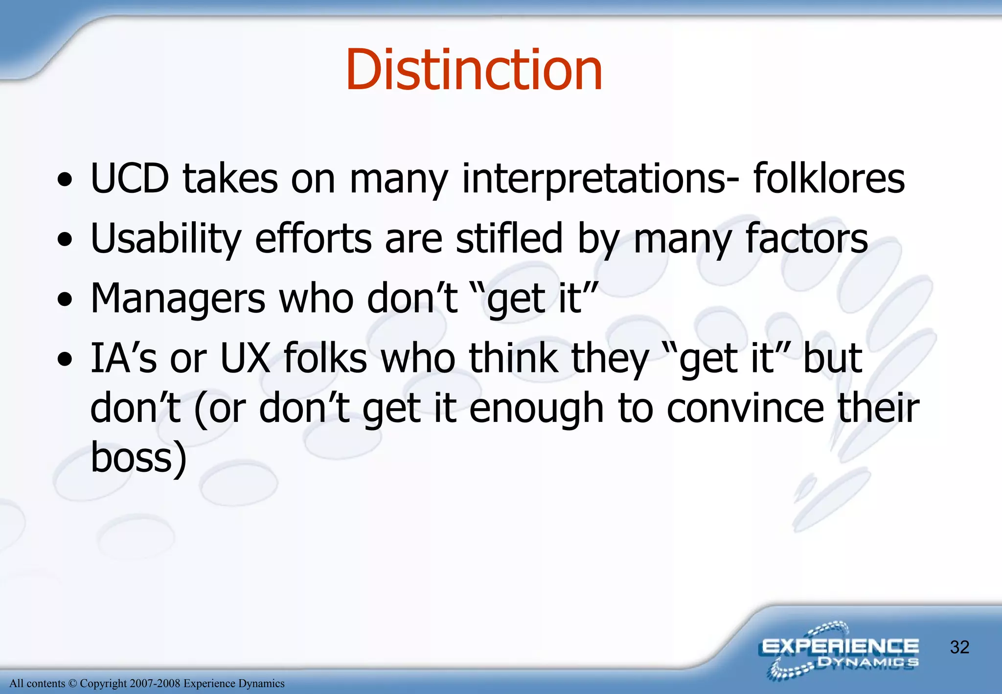 UCD takes on many interpretations- folklores Usability efforts are stifled by many factors Managers who don’t “get it” IA’s or UX folks who think they “get it” but don’t (or don’t get it enough to convince their boss) Distinction  