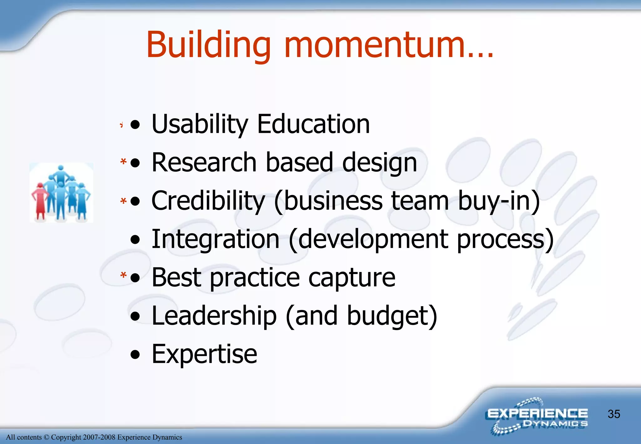 Usability Education Research based design Credibility (business team buy-in) Integration (development process) Best practice capture Leadership (and budget) Expertise Building momentum… * * * * 