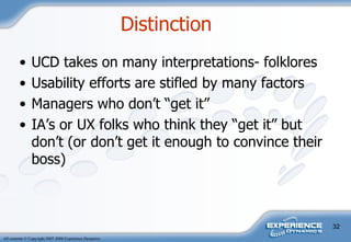 UCD takes on many interpretations- folklores Usability efforts are stifled by many factors Managers who don’t “get it” IA’s or UX folks who think they “get it” but don’t (or don’t get it enough to convince their boss) Distinction  