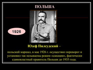 19261926
Юзеф Пилсудский –
польский маршал, в мае 1926 г. осуществил переворот и
установил так называемы режим «санации», фактически
единовластный правитель Польши до 1935 года.
ПОЛЬШАПОЛЬША
 