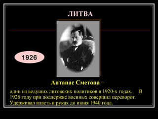 19261926
Антанас Сметона –
один из ведущих литовских политиков в 1920-х годах. В
1926 году при поддержке военных совершил переворот.
Удерживал власть в руках до июня 1940 года.
ЛИТВАЛИТВА
 