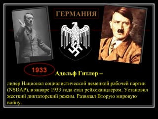 19331933
Адольф Гитлер –
лидер Национал социалистической немецкой рабочей партии
(NSDAP), в январе 1933 года стал рейхсканцлером. Установил
жесткий диктаторский режим. Развязал Вторую мировую
войну.
ГЕРМАНИЯГЕРМАНИЯ
 