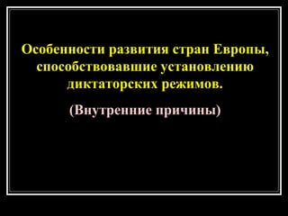Особенности развития стран Европы,
способствовавшие установлению
диктаторских режимов.
(Внутренние причины)
Особенности развития стран Европы,
способствовавшие установлению
диктаторских режимов.
(Внутренние причины)
 