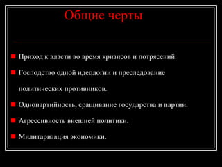 Общие чертыОбщие черты
Приход к власти во время кризисов и потрясений.
Господство одной идеологии и преследование
политических противников.
Однопартийность, сращивание государства и партии.
Агрессивность внешней политики.
Милитаризация экономики.
 