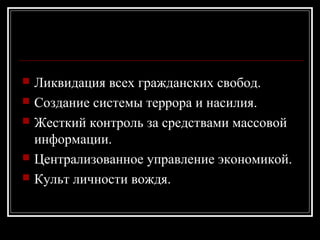  Ликвидация всех гражданских свобод.
 Создание системы террора и насилия.
 Жесткий контроль за средствами массовой
информации.
 Централизованное управление экономикой.
 Культ личности вождя.
 