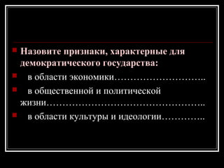  Назовите признаки, характерные для
демократического государства:
 в области экономики………………………..
 в общественной и политической
жизни…………………………………………..
 в области культуры и идеологии…………..
 