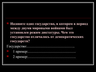  Назовите одно государство, в котором в период
между двумя мировыми войнами был
установлен режим диктатуры. Чем это
государство отличалось от демократических
государств?
Государство:………………………………….
 1 пример:………………………………….
 2 пример:………………………………….
 