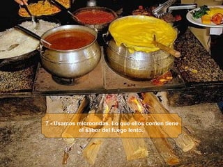 7 - Usamos microondas. Lo que ellos comen tiene el sabor del fuego lento.   