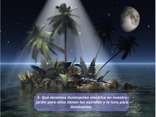 3- Que tenemos iluminación electrica en nuestro jardin pero ellos tienen las estrellas y la luna para iluminarlos.   