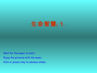 Wait for the music to start.  Enjoy the pictures with the music. Click or press a key to advance slides. 生命智慧﹝ 1﹞ 