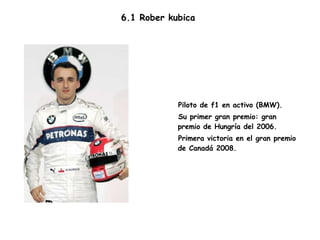 6.1 Rober kubica  Piloto de f1 en activo (BMW). Su primer gran premio: gran premio de Hungría del 2006. Primera victoria en el gran premio de Canadá 2008. 