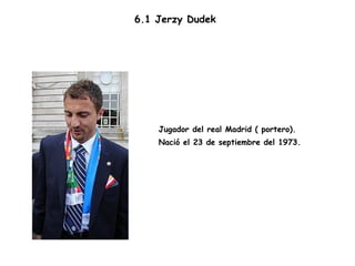 6.1 Jerzy Dudek Jugador del real Madrid ( portero). Nació el 23 de septiembre del 1973. 