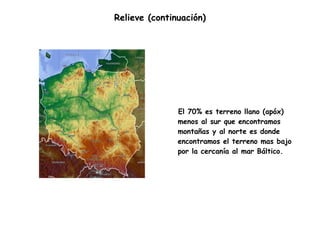 Relieve (continuación) El 70% es terreno llano (apóx) menos al sur que encontramos montañas y al norte es donde encontramos el terreno mas bajo por la cercanía al mar Báltico. 