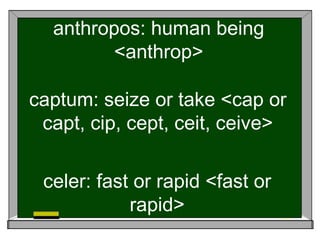 anthropos: human being
<anthrop>
captum: seize or take <cap or
capt, cip, cept, ceit, ceive>
celer: fast or rapid <fast or
rapid>