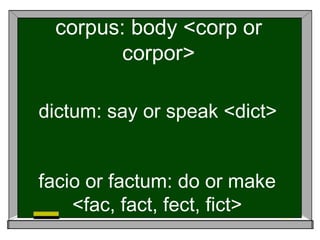corpus: body <corp or
corpor>
dictum: say or speak <dict>
facio or factum: do or make
<fac, fact, fect, fict>