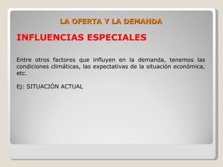LA OFERTA Y LA DEMANDA

INFLUENCIAS ESPECIALES

Entre otros factores que influyen en la demanda, tenemos las
condiciones climáticas, las expectativas de la situación económica,
etc.

Ej: SITUACIÓN ACTUAL
 