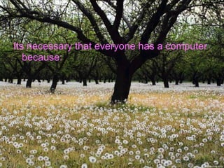 Its necessary that everyone has a computer
   because:
 