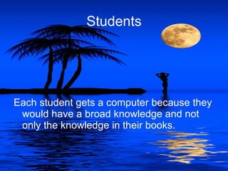 Students




Each student gets a computer because they
 would have a broad knowledge and not
 only the knowledge in their books.
 
