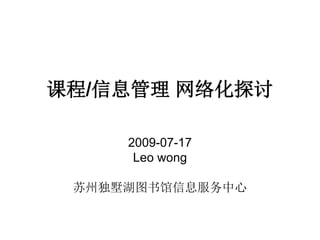 课程/信息管理 网络化探讨
2009-07-17
Leo wong
苏州独墅湖图书馆信息服务中心
 