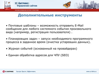 Дополнительные инструменты Почтовые шаблоны – возможность отправить  E-Mail  сообщение для любого системного события произвольного вида (например, регистрация пользователя) . Планировщик задач – запуск необходимого программного процесса в заданное время (очистка устаревших данных). Журнал событий (основанный на провайдерах) Единая обработка адресов для ЧПУ ( SEO ) 