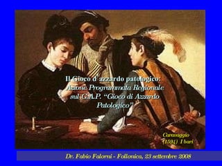 Dott. Fabio Falorni (Follonica – Gr-) Dr. Fabio Falorni - Follonica, 23 settembre 2008 Il Gioco d’azzardo patologico:  Azione Programmata Regionale sul G.A.P. “Gioco di Azzardo Patologico” Caravaggio (1594)  I bari 
