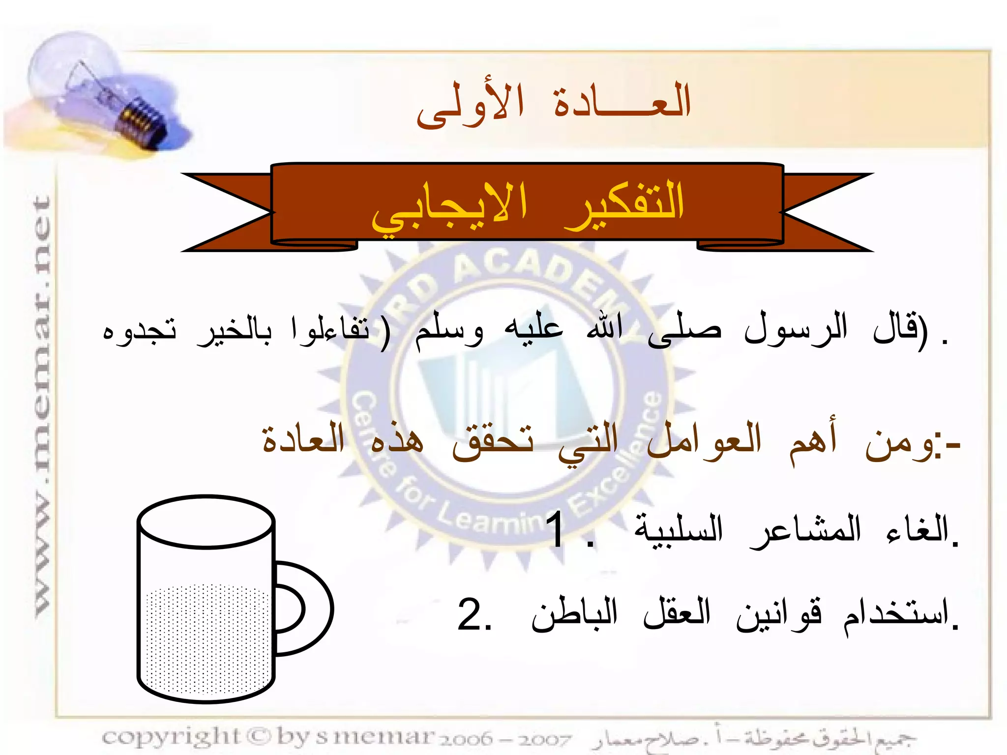 التفكير الايجابي العــــادة الأولى  ومن أهم العوامل التي تحقق هذه العادة  :- 1 .  الغاء المشاعر السلبية  . 2.  استخدام قوانين العقل الباطن  . قال الرسول صلى الله عليه وسلم  (  تفاءلوا بالخير تجدوه  ) . 