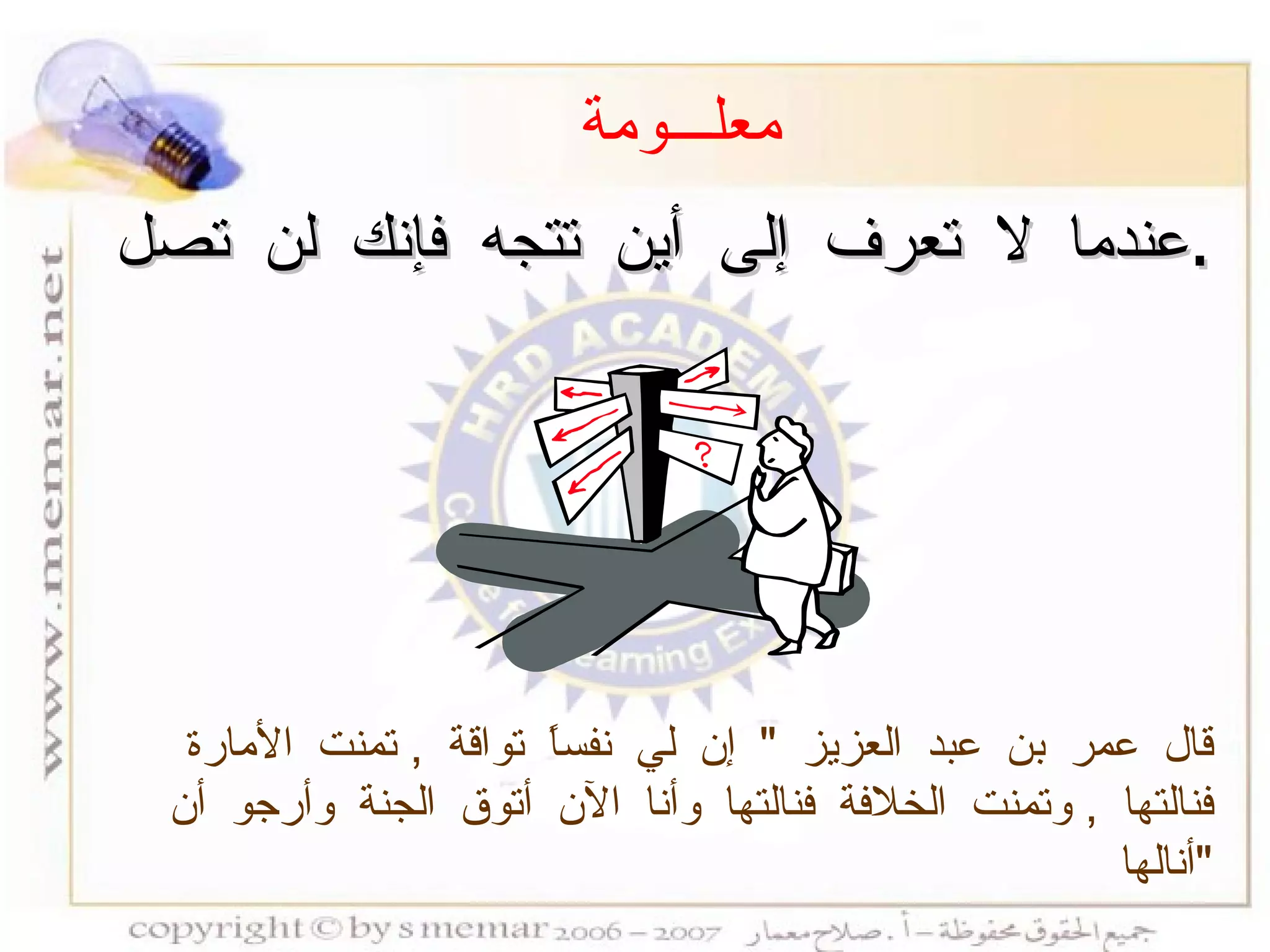 عندما لا تعرف إلى أين تتجه فإنك لن تصل  . معلـــومة قال عمر بن عبد العزيز  "  إن لي نفساً تواقة  ,  تمنت الأمارة فنالتها  ,  وتمنت الخلافة فنالتها وأنا الآن أتوق الجنة وأرجو أن أنالها  " 