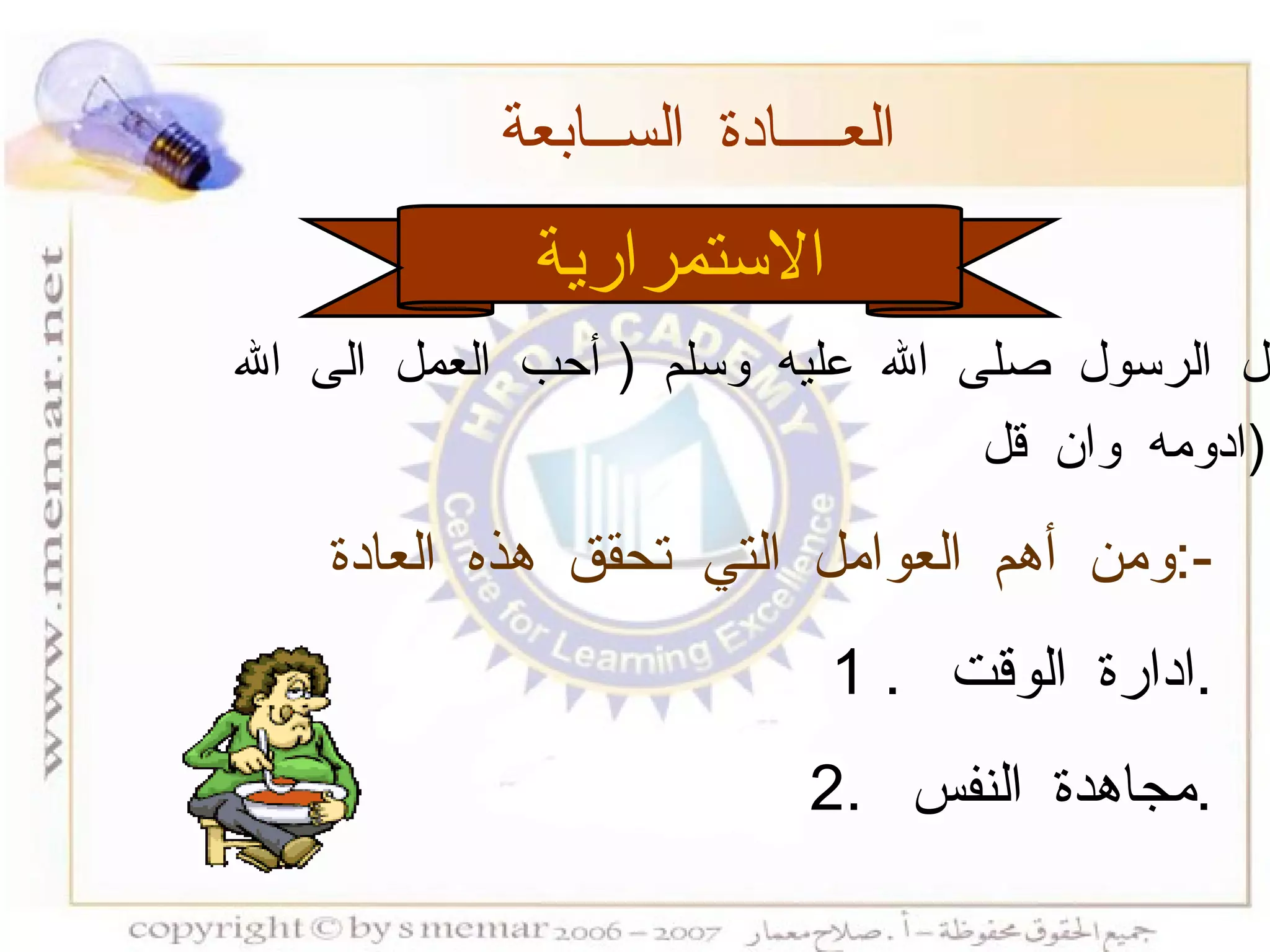 الاستمرارية العــــادة الســابعة  ومن أهم العوامل التي تحقق هذه العادة  :- 1 .  ادارة الوقت  . 2.  مجاهدة النفس  . قال الرسول صلى الله عليه وسلم  (  أحب العمل الى الله ادومه وان قل  ) . 