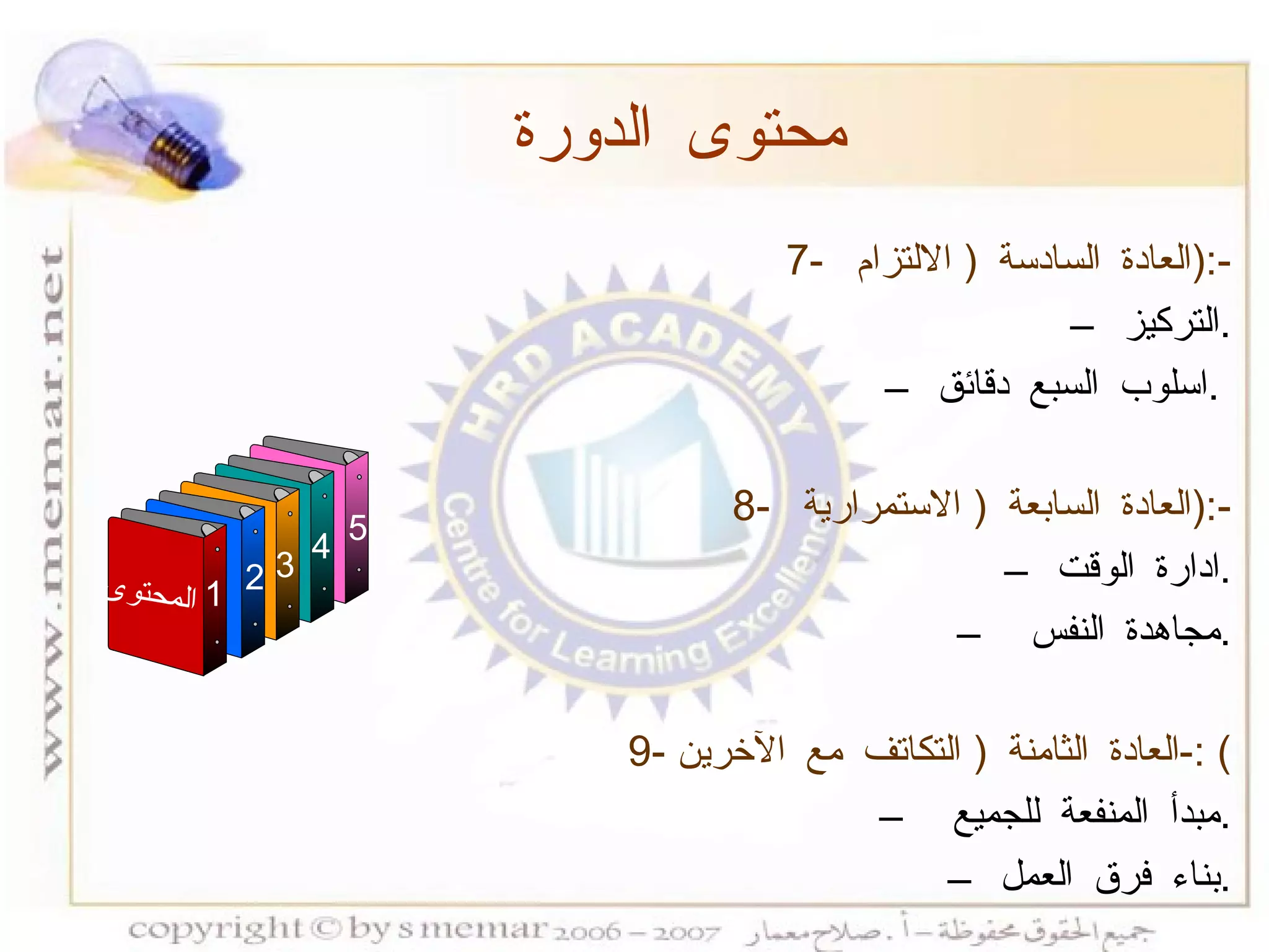 7-  العادة السادسة  (  الالتزام  ):- التركيز  . اسلوب السبع دقائق  .  8-  العادة السابعة  (  الاستمرارية  ):- ادارة الوقت . مجاهدة النفس  . 9-  العادة الثامنة  (  التكاتف مع الآخرين ) :- مبدأ المنفعة للجميع  . بناء فرق العمل  . محتوى الدورة المحتوى 1 3 4 5 2 