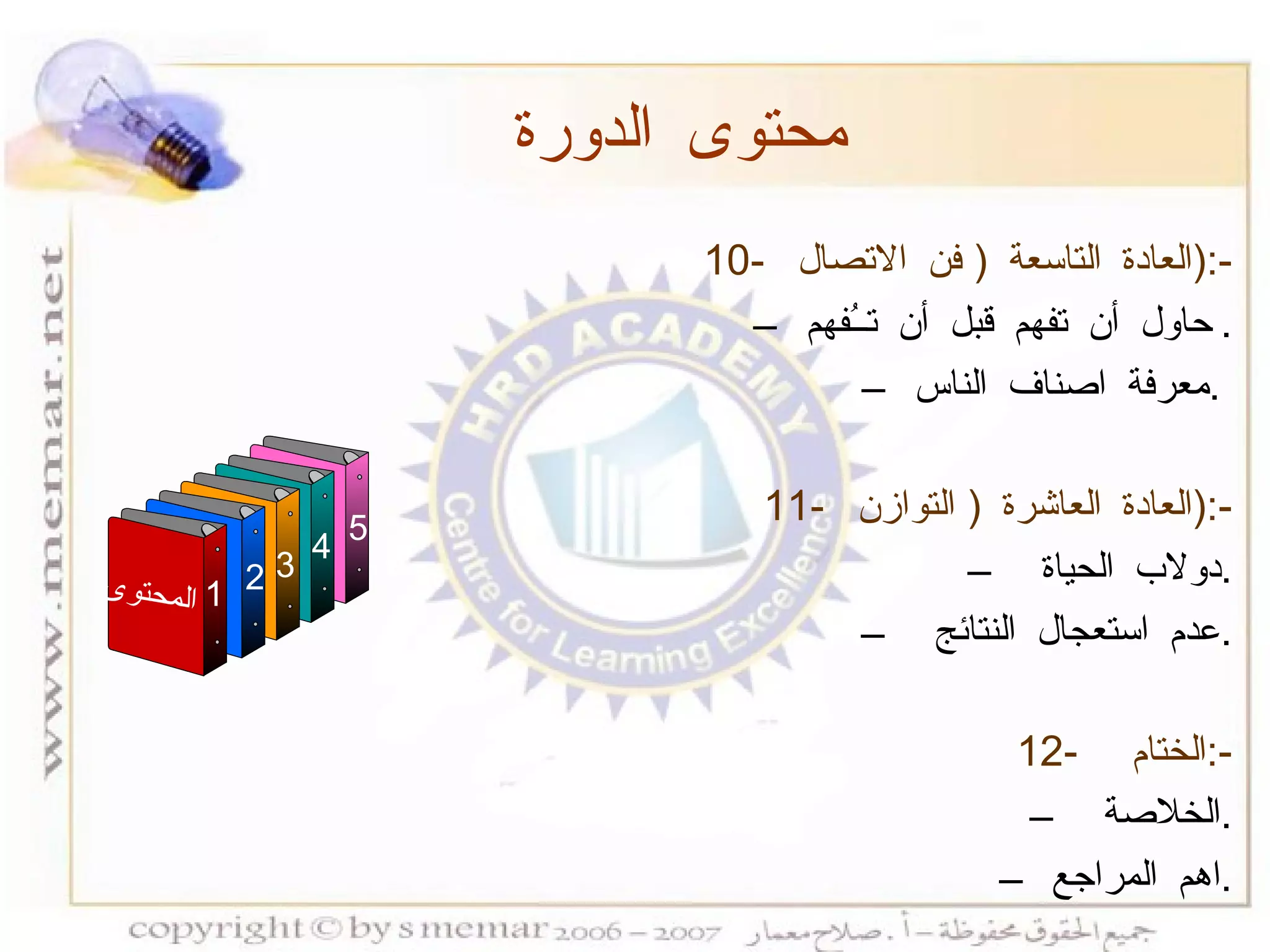 10-  العادة التاسعة  (  فن الاتصال  ):- حاول أن تفهم قبل أن تــُفهم  . معرفة اصناف الناس  .  11-  العادة العاشرة  (  التوازن  ):- دولاب الحياة  . عدم استعجال النتائج  . 12-  الختام  :- الخلاصة  . اهم المراجع  . محتوى الدورة المحتوى 1 3 4 5 2 