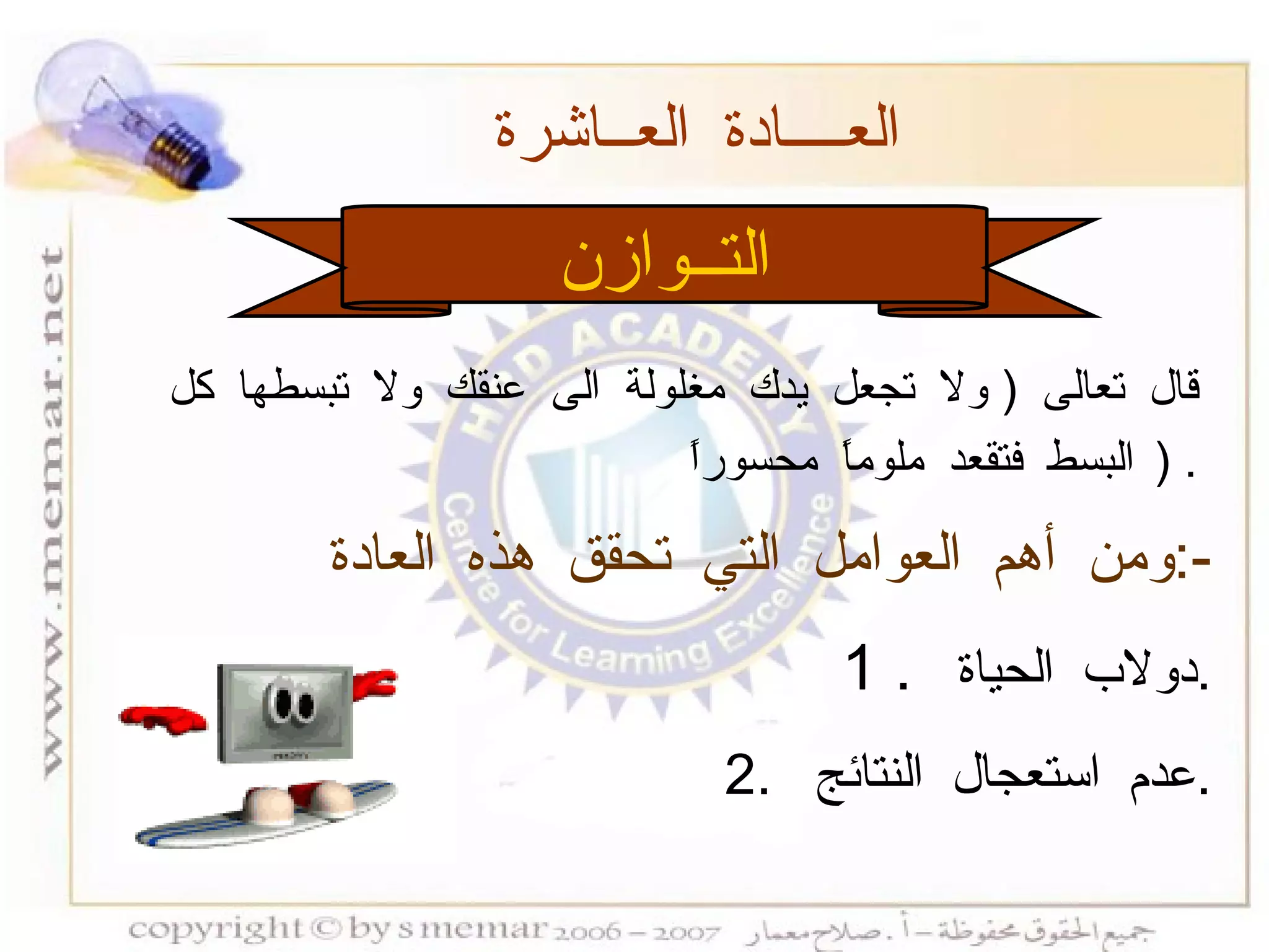 التــوازن العــــادة العــاشرة  ومن أهم العوامل التي تحقق هذه العادة  :- 1 .  دولاب الحياة  . 2.  عدم استعجال النتائج  . قال تعالى  (  ولا تجعل يدك مغلولة الى عنقك ولا تبسطها كل البسط فتقعد ملوماً محسوراً  ) . 