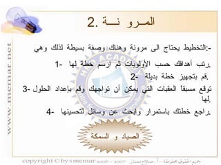 2.  المــرو نـــة الصياد و السمكة التخطيط يحتاج الى مرونة وهناك وصفة بسيطة لذلك وهي  :- 1-  رتب أهدافك حسب الأولويات ثم ارسم خطة لها  . 2-  قم بتجهيز خطة بديلة  .  3-  توقع مسبقاً العقبات التي يمكن أن تواجهك وقم بإعداد الحلول لها  . 4-  راجع خطتك باستمرار وابحث عن وسائل لتحسينها  . 