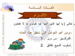 الالتـــزام العــــادة الســـادسة  ومن أهم العوامل التي تحقق هذه العادة  :- 1 .  التركـــيز  ”  قانون التركيز  ” . 2.  اسلوب السبع دقائق  . قال تعالى  (  يا أيها الذين آمنوا لما تقولون ما لا تفعلون  ) . 