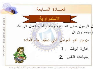 الاستمرارية العــــادة الســابعة  ومن أهم العوامل التي تحقق هذه العادة  :- 1 .  ادارة الوقت  . 2.  مجاهدة النفس  . قال الرسول صلى الله عليه وسلم  (  أحب العمل الى الله ادومه وان قل  ) . 