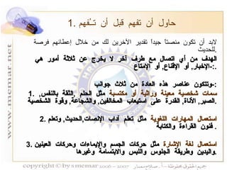 1.  حاول أن تفهم قبل أن تــُفهم   لابد أن تكون منصتاً جيداً تقدير الآخرين لك من خلال إعطائهم فرصة للحديث  . الهدف من أي اتصال مع طرف آخر لا يخرج عن ثلاثة أمور هي  :- الإخبار ,  أو الإقناع ,  أو الإمتاع . وتتكون عناصر هذه العادة من ثلاث جوانب :- 1.  سمات شخصية معينة وراثية أو مكتسبة  مثل الحلم  , الثقة بالنفس ,  الصبر ,  الأناة ,  القدرة على استيعاب المخالفين ,  والشجاعة ,  وقوة الشخصية . 2.  استعمال المهارات اللغوية  مثل تعلم آداب الإنصات , الحديث ,  وتعلم فنون القراءة والكتابة .  3.  استعمال لغة الإشارة  مثل حركات الجسم والإيماءات وحركات العينين واليدين وطريقة الجلوس واللبس والابتسامة وغيرها . 