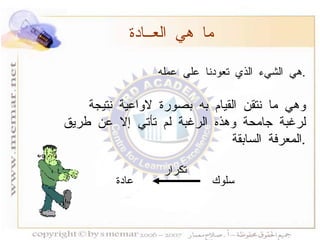 هي الشيء الذي تعودنا على عمله  . وهي ما نتقن القيام به بصورة لاواعية نتيجة لرغبة جامحة وهذه الرغبة لم تأتي إلا عن طريق المعرفة السابقة  . ما هي العــادة سلوك عادة تكرار 