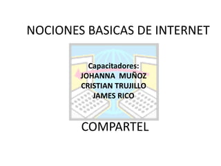 NOCIONES BASICAS DE INTERNET Capacitadores: JOHANNA  MUÑOZ CRISTIAN TRUJILLO JAMES RICO COMPARTEL 