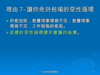 理由 7- 讓你免於枯竭的惡性循環   你愈加班，愈覺得事情做不完；愈覺得事情做不完，工作就拖的愈長。 這樣的惡性循環遲早會讓你崩潰 。   下班本來就是應該的  