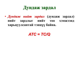 Дундаж зардал
• Дундаж нийт зардал (дундаж зардал)
  нийт зардлыг нийт тоо хэмжээнд
  харьцуулсантай тэнцүү байна.

            ATC = TC/Q
 