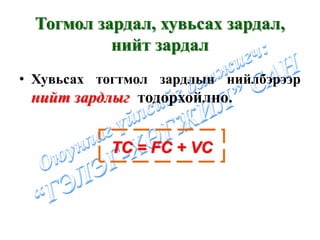 Тогмол зардал, хувьсах зардал,
           нийт зардал
• Хувьсах тогтмол зардлын нийлбэрээр
 нийт зардлыг тодорхойлно.


           TC = FC + VC
 