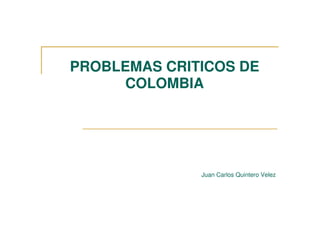 PROBLEMAS CRITICOS DE
      COLOMBIA




              Juan Carlos Quintero Velez
 