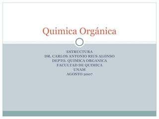 ESTRUCTURA DR. CARLOS ANTONIO RIUS ALONSO DEPTO. QUIMICA ORGANICA FACULTAD DE QUIMICA UNAM AGOSTO 2007 Quimica Orgánica 