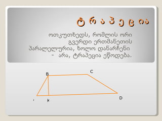 ტ რ ა პ ე ც ია ოთკუთხედს, რომლის ორი გვერდი ერთმანეთის პარალელურია, ხოლო დანარჩენი  -  არა, ტრაპეცია ეწოდება. A B C D K 
